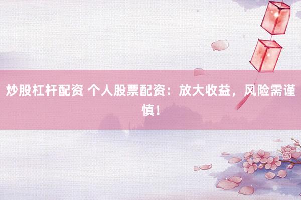 炒股杠杆配资 个人股票配资：放大收益，风险需谨慎！