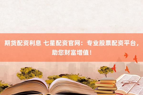 期货配资利息 七星配资官网：专业股票配资平台，助您财富增值！