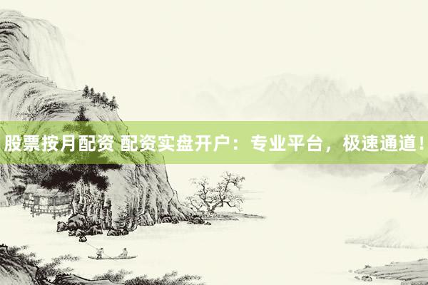 股票按月配资 配资实盘开户：专业平台，极速通道！