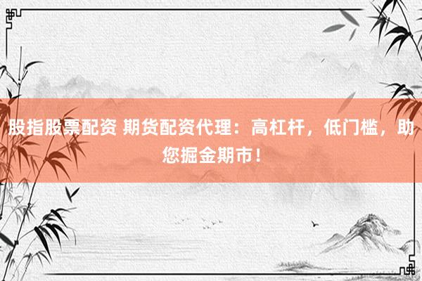 股指股票配资 期货配资代理：高杠杆，低门槛，助您掘金期市！
