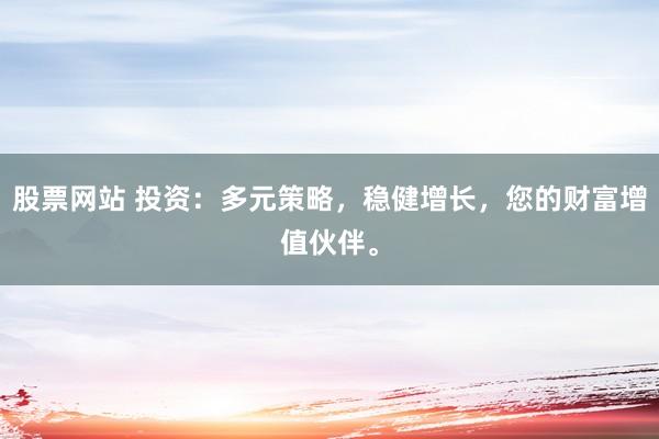 股票网站 投资：多元策略，稳健增长，您的财富增值伙伴。