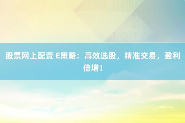 股票网上配资 E策略：高效选股，精准交易，盈利倍增！