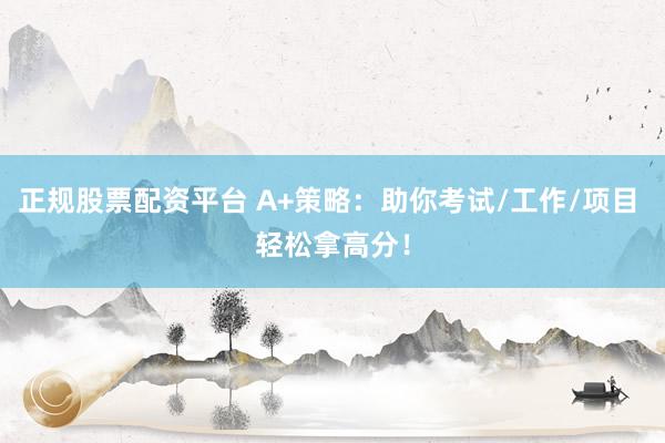 正规股票配资平台 A+策略：助你考试/工作/项目 轻松拿高分！