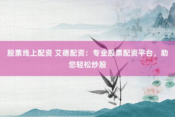 股票线上配资 艾德配资：专业股票配资平台，助您轻松炒股