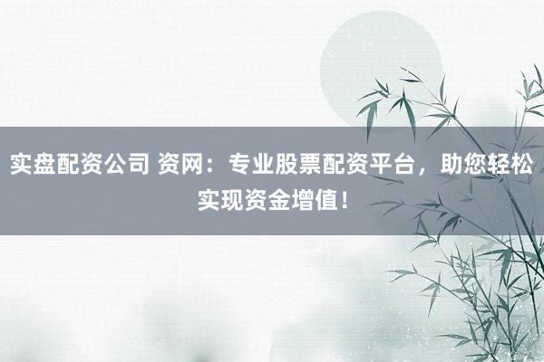 实盘配资公司 资网：专业股票配资平台，助您轻松实现资金增值！