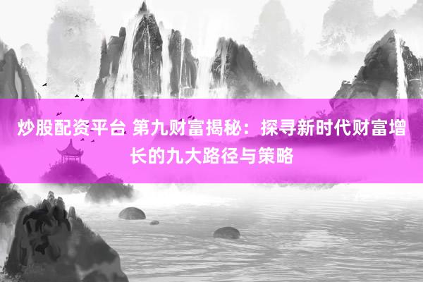 炒股配资平台 第九财富揭秘：探寻新时代财富增长的九大路径与策略