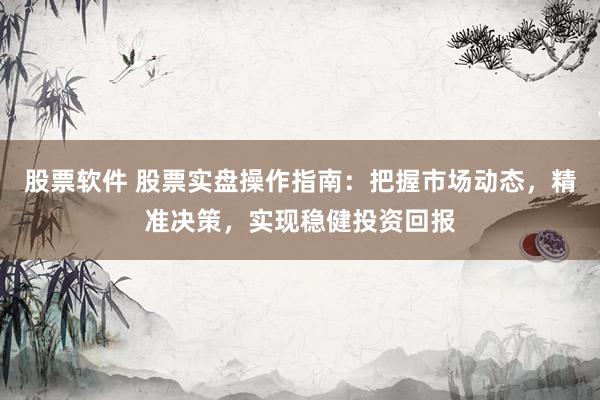 股票软件 股票实盘操作指南：把握市场动态，精准决策，实现稳健投资回报