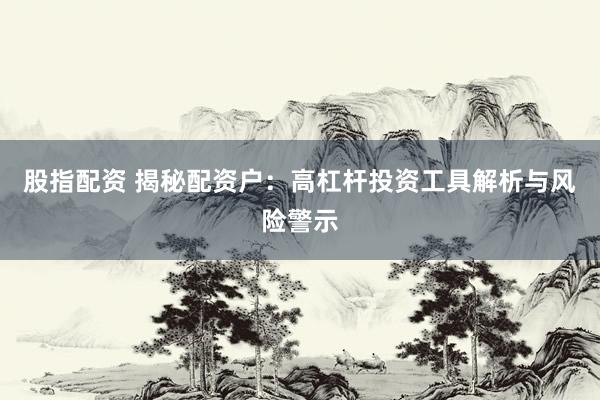 股指配资 揭秘配资户：高杠杆投资工具解析与风险警示