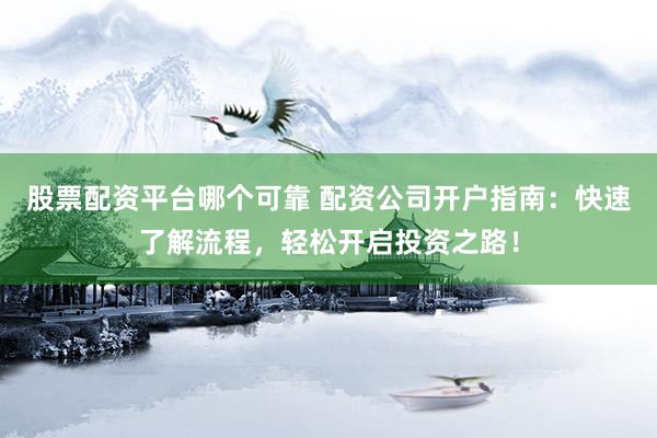 股票配资平台哪个可靠 配资公司开户指南：快速了解流程，轻松开启投资之路！
