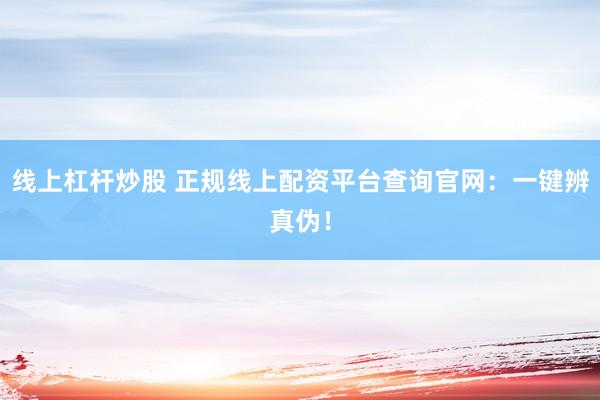 线上杠杆炒股 正规线上配资平台查询官网：一键辨真伪！