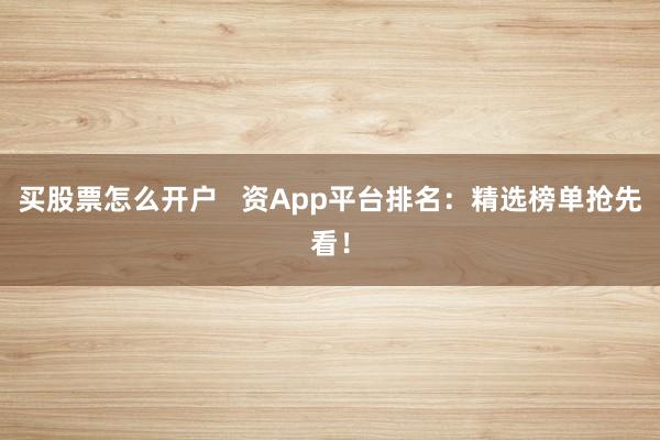 买股票怎么开户   资App平台排名：精选榜单抢先看！