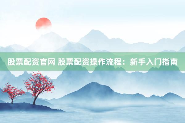 股票配资官网 股票配资操作流程：新手入门指南