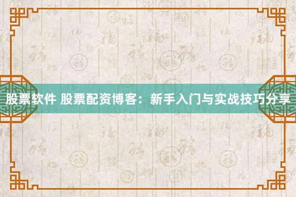 股票软件 股票配资博客：新手入门与实战技巧分享