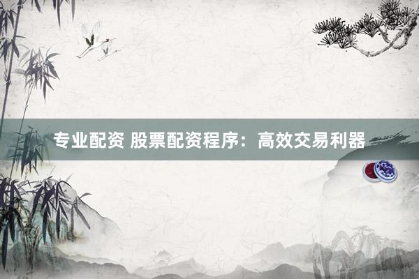 专业配资 股票配资程序：高效交易利器