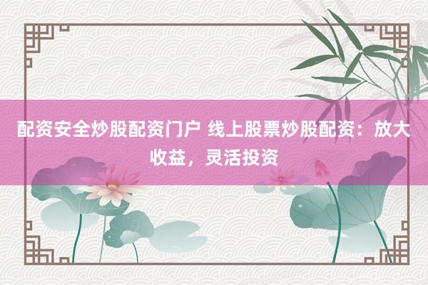 配资安全炒股配资门户 线上股票炒股配资：放大收益，灵活投资