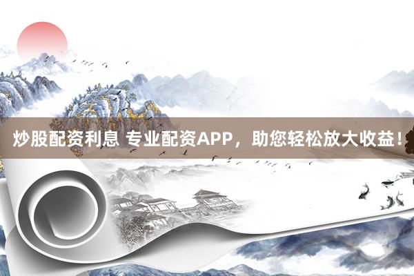 炒股配资利息 专业配资APP，助您轻松放大收益！