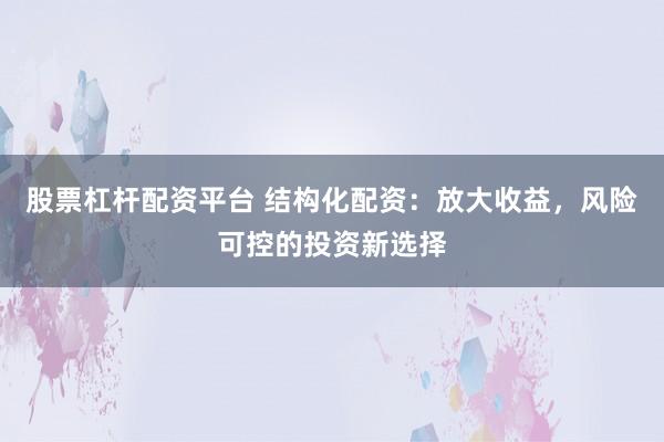 股票杠杆配资平台 结构化配资：放大收益，风险可控的投资新选择