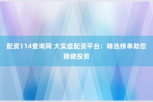配资114查询网 大实盘配资平台：精选榜单助您稳健投资