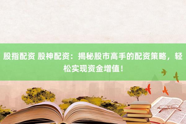 股指配资 股神配资：揭秘股市高手的配资策略，轻松实现资金增值！