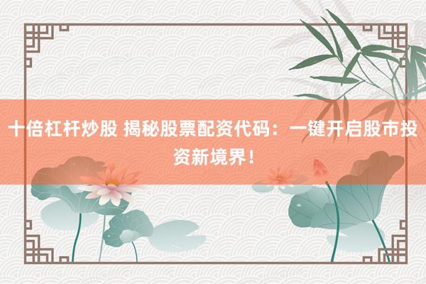十倍杠杆炒股 揭秘股票配资代码：一键开启股市投资新境界！