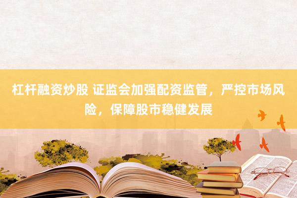 杠杆融资炒股 证监会加强配资监管，严控市场风险，保障股市稳健发展