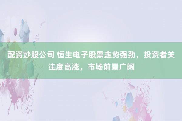 配资炒股公司 恒生电子股票走势强劲，投资者关注度高涨，市场前景广阔