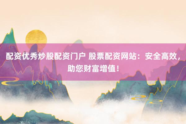配资优秀炒股配资门户 股票配资网站：安全高效，助您财富增值！