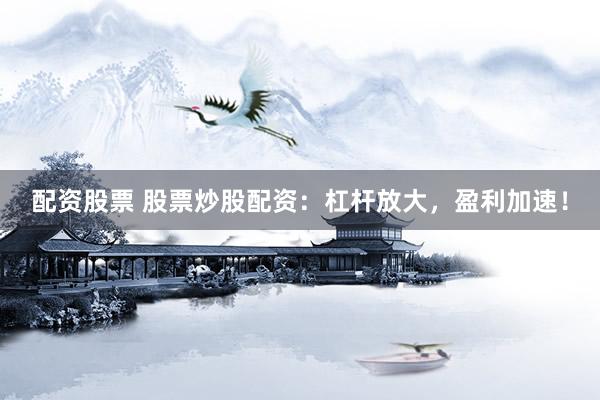 配资股票 股票炒股配资：杠杆放大，盈利加速！