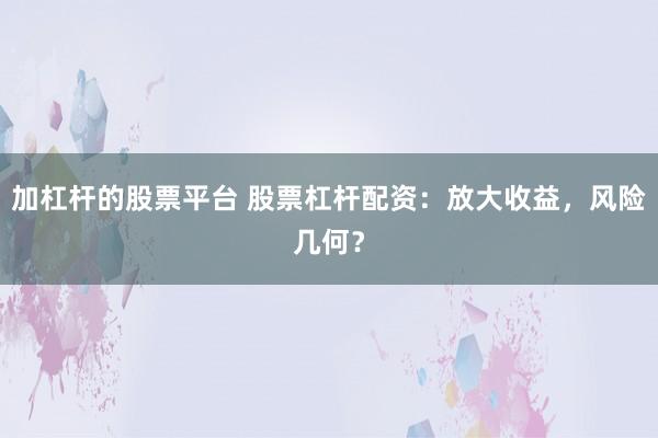 加杠杆的股票平台 股票杠杆配资：放大收益，风险几何？