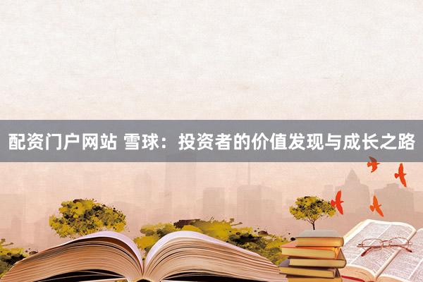 配资门户网站 雪球：投资者的价值发现与成长之路