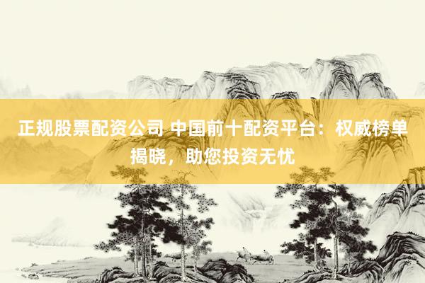 正规股票配资公司 中国前十配资平台：权威榜单揭晓，助您投资无忧