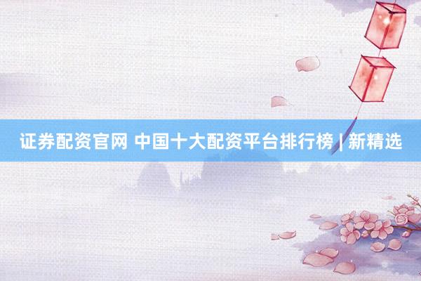 证券配资官网 中国十大配资平台排行榜 | 新精选