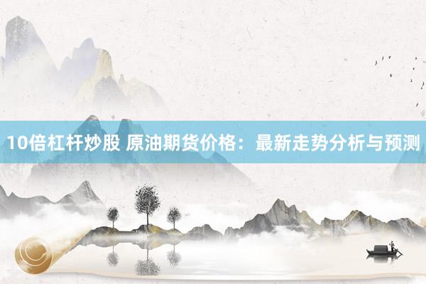 10倍杠杆炒股 原油期货价格：最新走势分析与预测