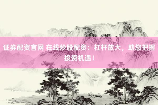 证券配资官网 在线炒股配资：杠杆放大，助您把握投资机遇！