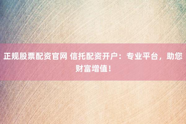 正规股票配资官网 信托配资开户：专业平台，助您财富增值！