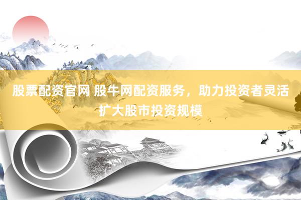 股票配资官网 股牛网配资服务，助力投资者灵活扩大股市投资规模