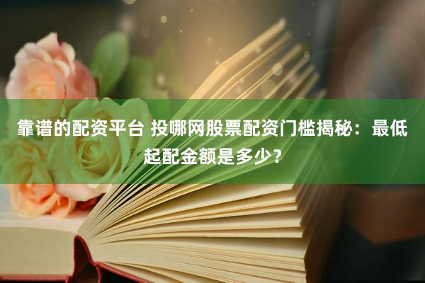 靠谱的配资平台 投哪网股票配资门槛揭秘：最低起配金额是多少？