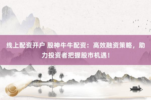 线上配资开户 股神牛牛配资：高效融资策略，助力投资者把握股市机遇！