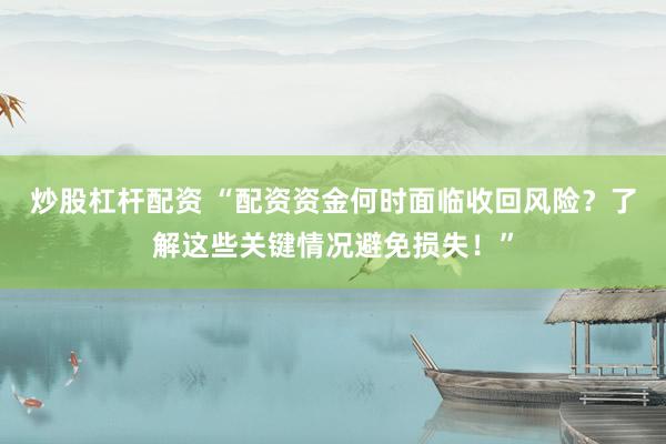 炒股杠杆配资 “配资资金何时面临收回风险？了解这些关键情况避免损失！”