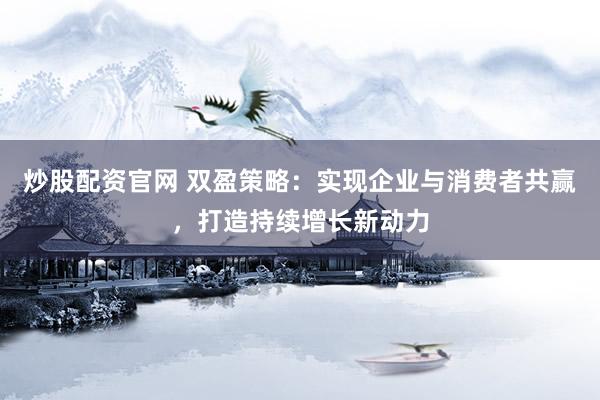 炒股配资官网 双盈策略：实现企业与消费者共赢，打造持续增长新动力