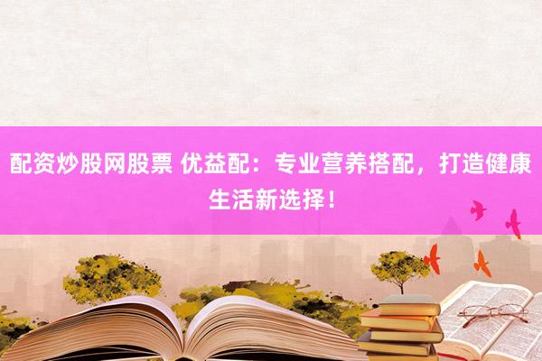 配资炒股网股票 优益配：专业营养搭配，打造健康生活新选择！