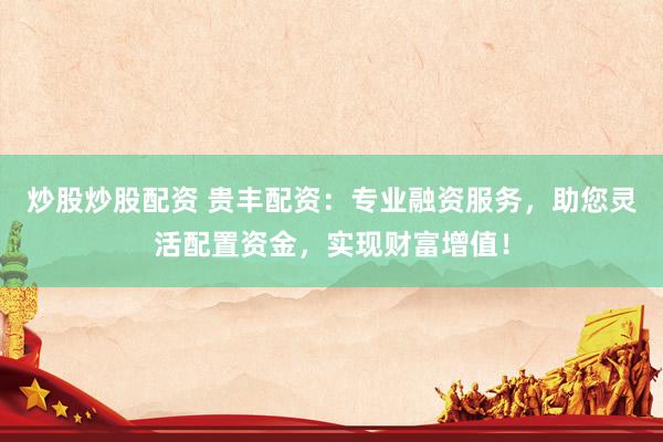 炒股炒股配资 贵丰配资：专业融资服务，助您灵活配置资金，实现财富增值！