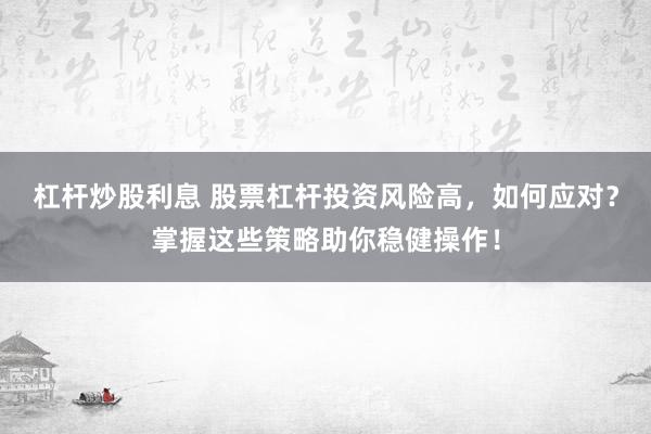 杠杆炒股利息 股票杠杆投资风险高，如何应对？掌握这些策略助你稳健操作！
