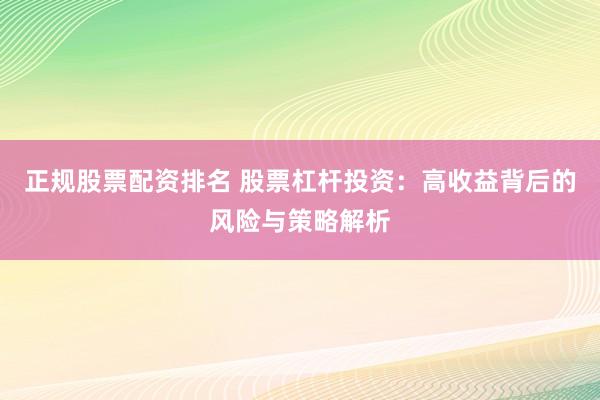 正规股票配资排名 股票杠杆投资：高收益背后的风险与策略解析