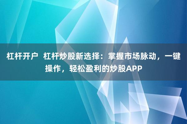 杠杆开户  杠杆炒股新选择：掌握市场脉动，一键操作，轻松盈利的炒股APP