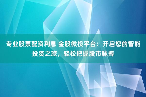 专业股票配资利息 金股微投平台：开启您的智能投资之旅，轻松把握股市脉搏
