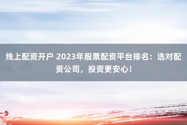 线上配资开户 2023年股票配资平台排名：选对配资公司，投资更安心！