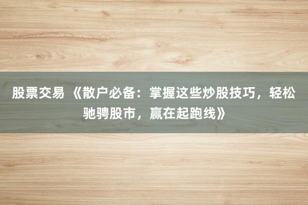 股票交易 《散户必备：掌握这些炒股技巧，轻松驰骋股市，赢在起跑线》