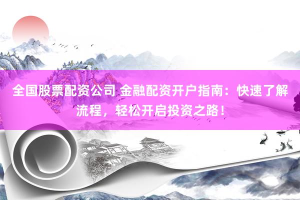 全国股票配资公司 金融配资开户指南：快速了解流程，轻松开启投资之路！