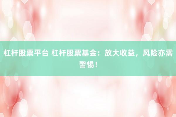 杠杆股票平台 杠杆股票基金：放大收益，风险亦需警惕！